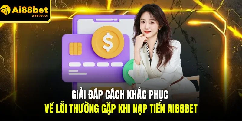 Nạp Tiền AI88BET Chi Tiết Cho Người Mới Chuẩn Xác 2 giai dap cach khac phuc ve loi thuong gap khi nap tien ai88bet